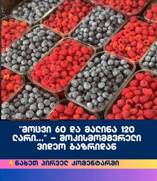 მოცვი 60 და მალინა 120 ლარი…” – შოკისმომგვრელი ვიდეო ბაზრიდან